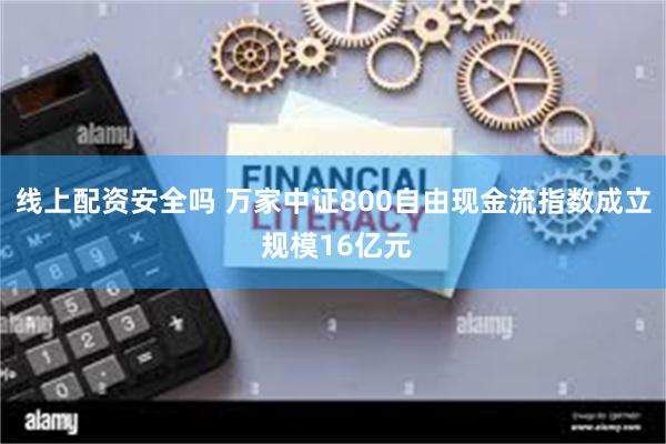 线上配资安全吗 万家中证800自由现金流指数成立 规模16亿元