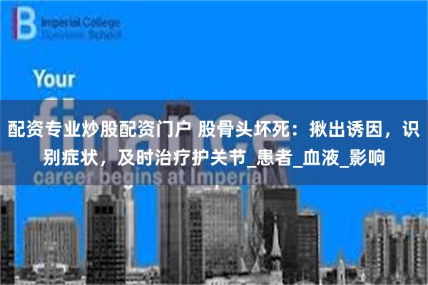 配资专业炒股配资门户 股骨头坏死：揪出诱因，识别症状，及时治疗护关节_患者_血液_影响