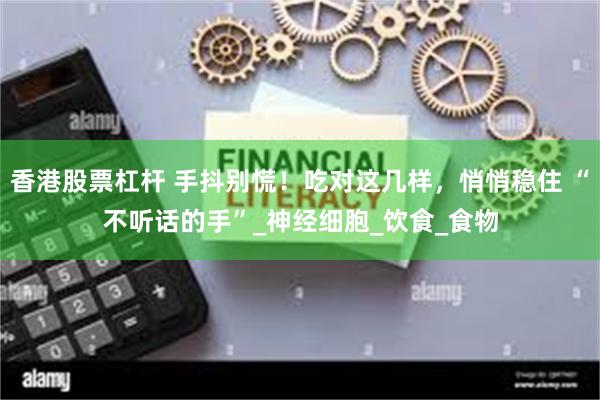 香港股票杠杆 手抖别慌！吃对这几样，悄悄稳住 “不听话的手”_神经细胞_饮食_食物
