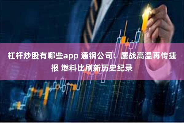 杠杆炒股有哪些app 通钢公司：鏖战高温再传捷报 燃料比刷新历史纪录