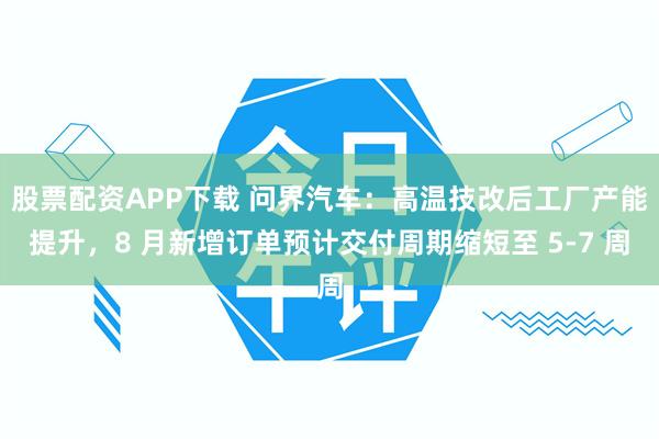 股票配资APP下载 问界汽车：高温技改后工厂产能提升，8 月新增订单预计交付周期缩短至 5-7 周