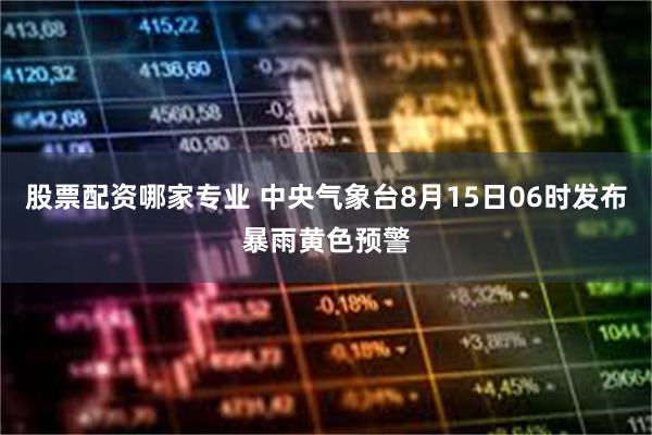 股票配资哪家专业 中央气象台8月15日06时发布暴雨黄色预警