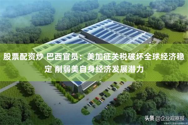 股票配资炒 巴西官员:美加征关税破坏全球经济稳定 削弱美自身经济发展潜力