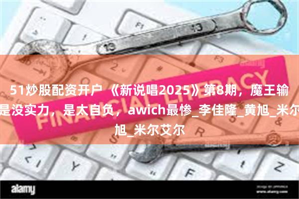 51炒股配资开户 《新说唱2025》第8期,魔王输惨不是没实力,是太自负,awich最惨_李佳隆_黄旭_米尔艾尔