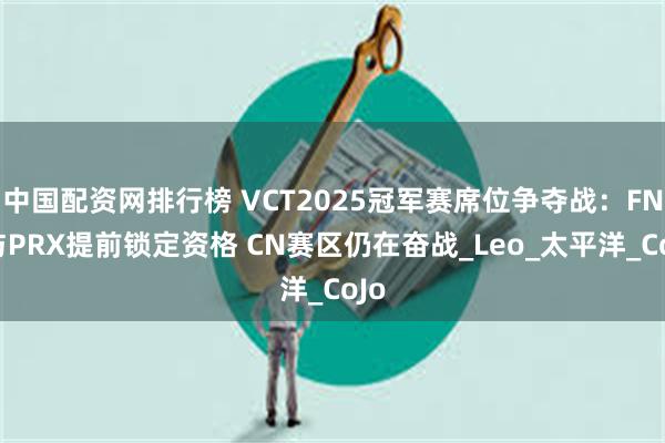 中国配资网排行榜 VCT2025冠军赛席位争夺战:FNC与PRX提前锁定资格 CN赛区仍在奋战_Leo_太平洋_CoJo