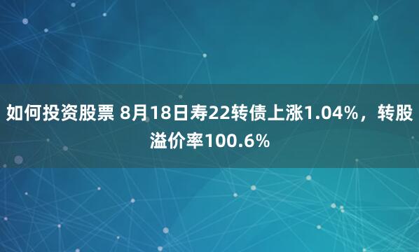 如何投资股票 8月18日寿22转债上涨1.04%,转股溢价率100.6%