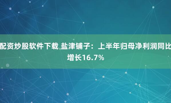 配资炒股软件下载 盐津铺子：上半年归母净利润同比增长16.7%