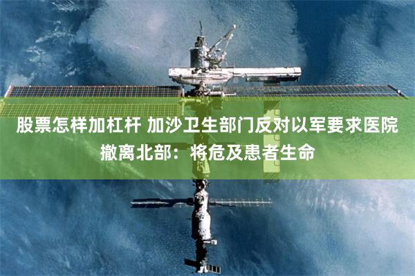 股票怎样加杠杆 加沙卫生部门反对以军要求医院撤离北部：将危及患者生命