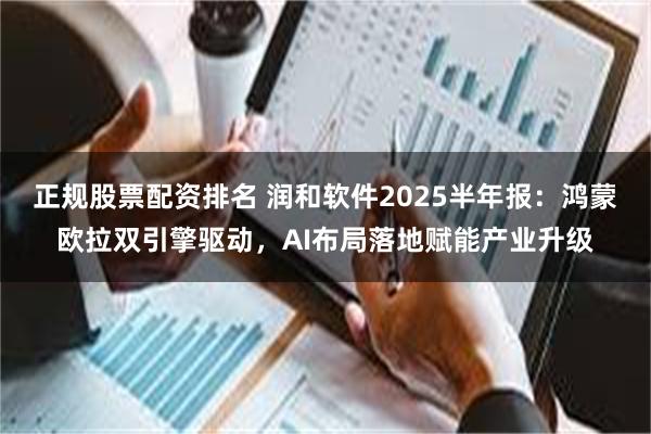 正规股票配资排名 润和软件2025半年报:鸿蒙欧拉双引擎驱动,AI布局落地赋能产业升级