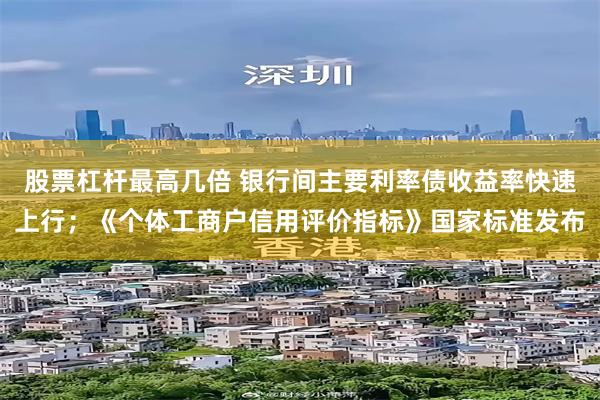 股票杠杆最高几倍 银行间主要利率债收益率快速上行；《个体工商户信用评价指标》国家标准发布
