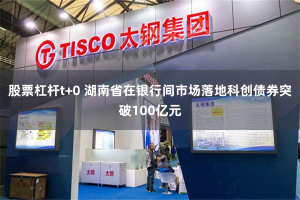 股票杠杆t+0 湖南省在银行间市场落地科创债券突破100亿元