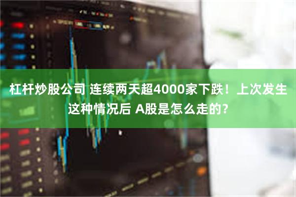 杠杆炒股公司 连续两天超4000家下跌！上次发生这种情况后 A股是怎么走的？