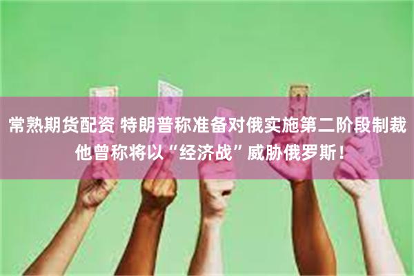 常熟期货配资 特朗普称准备对俄实施第二阶段制裁 他曾称将以“经济战”威胁俄罗斯！