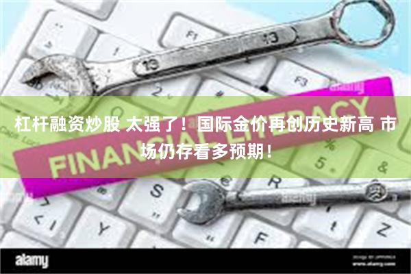 杠杆融资炒股 太强了！国际金价再创历史新高 市场仍存看多预期！