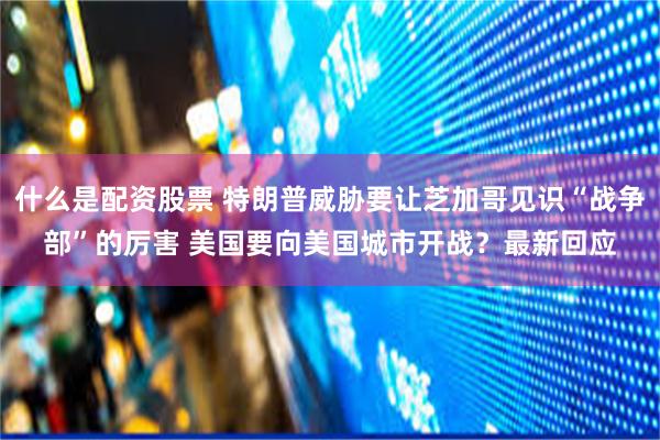 什么是配资股票 特朗普威胁要让芝加哥见识“战争部”的厉害 美国要向美国城市开战？最新回应