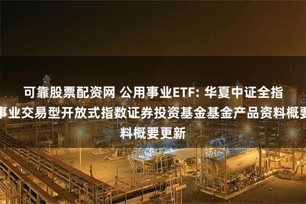 可靠股票配资网 公用事业ETF: 华夏中证全指公用事业交易型开放式指数证券投资基金基金产品资料概要更新