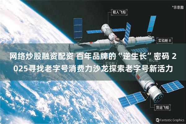 网络炒股融资配资 百年品牌的“逆生长”密码 2025寻找老字号消费力沙龙探索老字号新活力