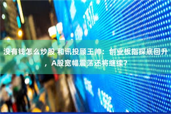 没有钱怎么炒股 和讯投顾王帅:创业板指探底回升,A股宽幅震荡还将继续?
