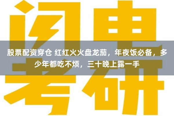 股票配资穿仓 红红火火盘龙茄，年夜饭必备，多少年都吃不烦，三十晚上露一手