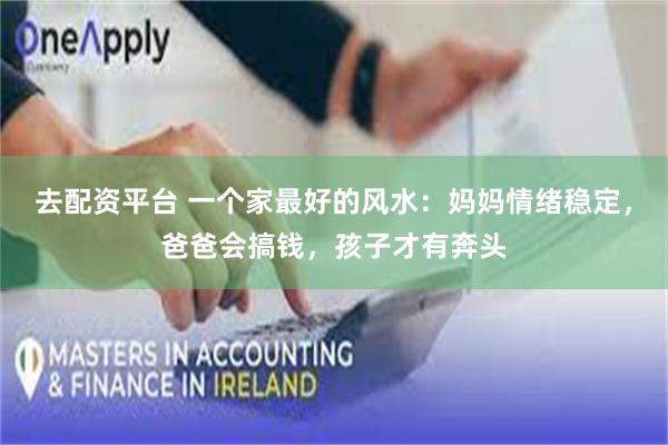 去配资平台 一个家最好的风水:妈妈情绪稳定,爸爸会搞钱,孩子才有奔头