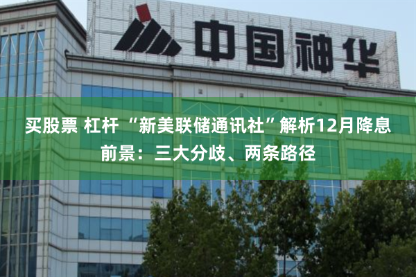 买股票 杠杆 “新美联储通讯社”解析12月降息前景：三大分歧、两条路径