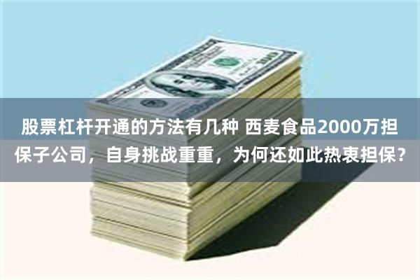 股票杠杆开通的方法有几种 西麦食品2000万担保子公司，自身挑战重重，为何还如此热衷担保？