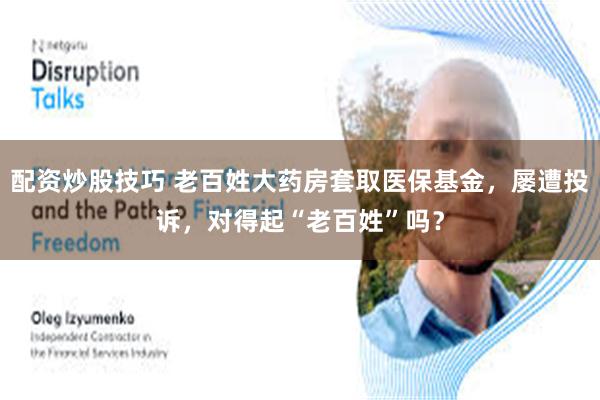 配资炒股技巧 老百姓大药房套取医保基金，屡遭投诉，对得起“老百姓”吗？