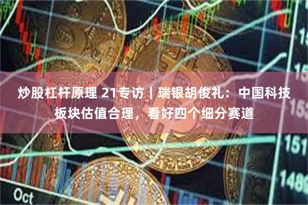 炒股杠杆原理 21专访|瑞银胡俊礼:中国科技板块估值合理,看好四个细分赛道