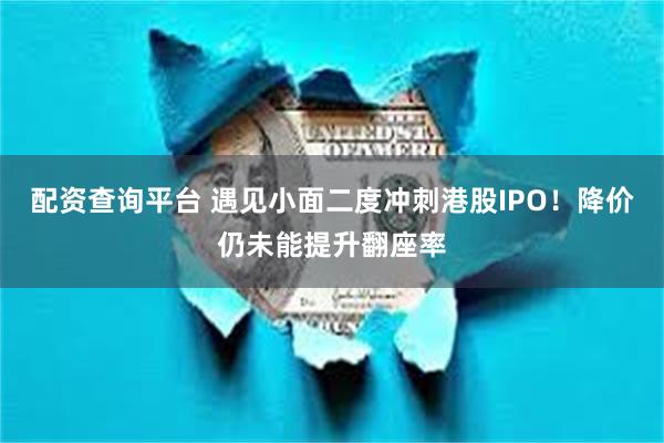 配资查询平台 遇见小面二度冲刺港股IPO!降价仍未能提升翻座率