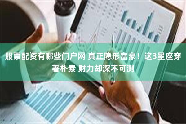 股票配资有哪些门户网 真正隐形富豪！这3星座穿著朴素 财力却深不可测