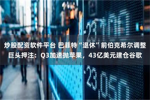 炒股配资软件平台 巴菲特“退休”前伯克希尔调整巨头押注:Q3加速抛苹果,43亿美元建仓谷歌