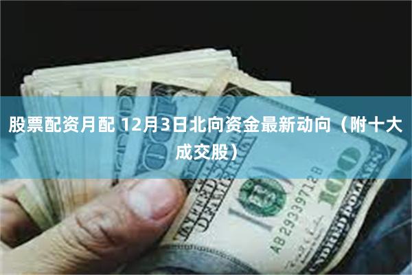 股票配资月配 12月3日北向资金最新动向(附十大成交股)