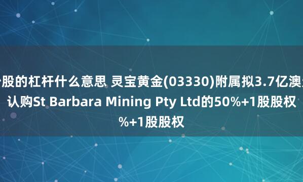 炒股的杠杆什么意思 灵宝黄金(03330)附属拟3.7亿澳元认购St Barbara Mining Pty Ltd的50%+1股股权