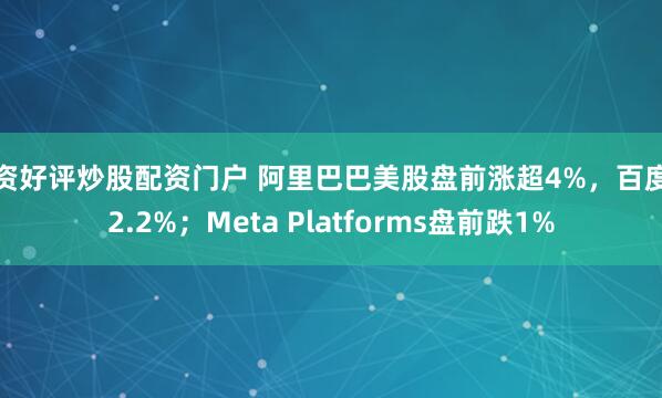 配资好评炒股配资门户 阿里巴巴美股盘前涨超4%，百度涨2.2%；Meta Platforms盘前跌1%