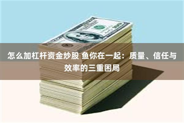 怎么加杠杆资金炒股 鱼你在一起：质量、信任与效率的三重困局