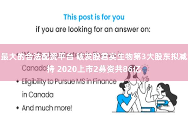 最大的合法配资平台 破发股君实生物第3大股东拟减持 2020上市2募资共86亿