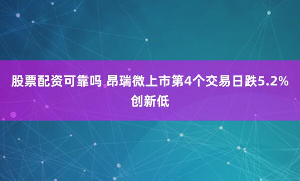 股票配资可靠吗 昂瑞微上市第4个交易日跌5.2%创新低