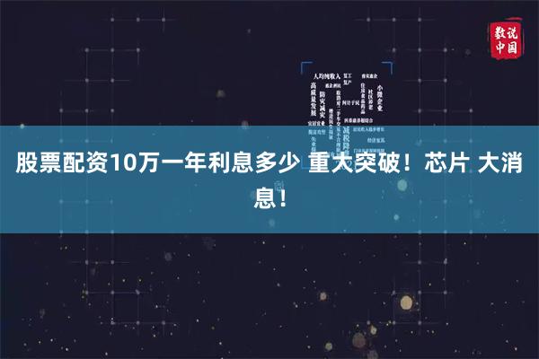 股票配资10万一年利息多少 重大突破！芯片 大消息！
