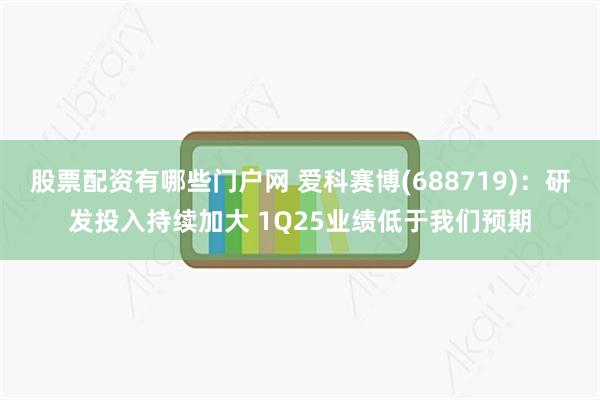 股票配资有哪些门户网 爱科赛博(688719)：研发投入持续加大 1Q25业绩低于我们预期