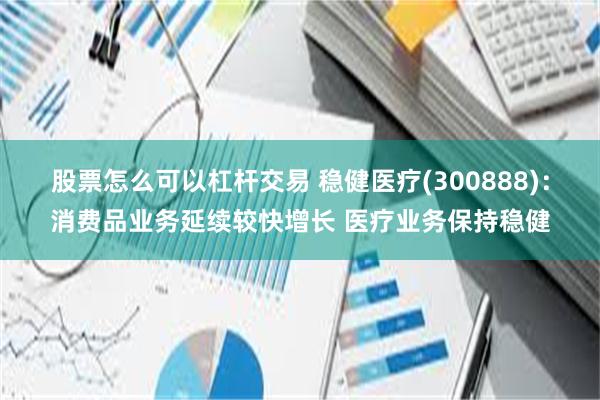 股票怎么可以杠杆交易 稳健医疗(300888)：消费品业务延续较快增长 医疗业务保持稳健