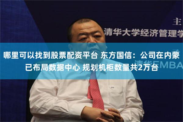 哪里可以找到股票配资平台 东方国信：公司在内蒙已布局数据中心 规划机柜数量共2万台