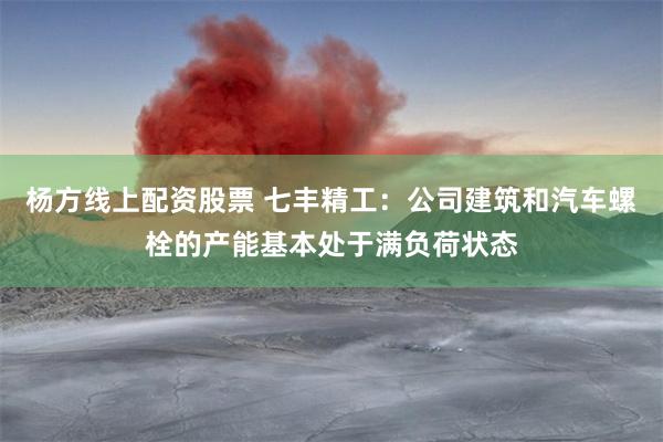 杨方线上配资股票 七丰精工:公司建筑和汽车螺栓的产能基本处于满负荷状态