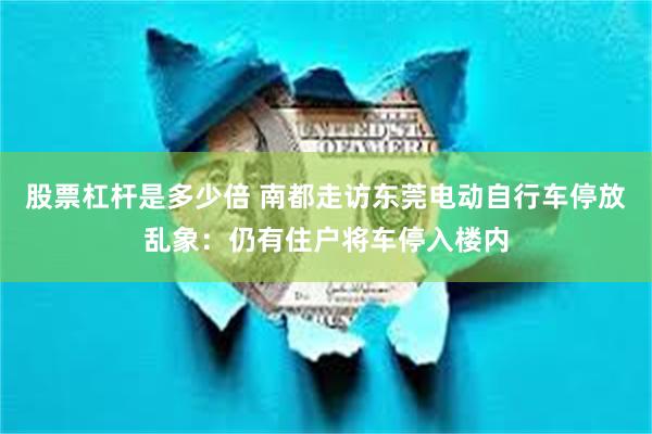 股票杠杆是多少倍 南都走访东莞电动自行车停放乱象：仍有住户将车停入楼内