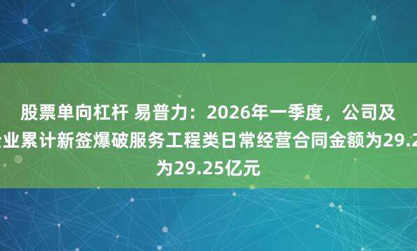 股票单向杠杆 易普力:2026年一季度,公司及所属企业累计新签爆破服务工程类日常经营合同金额为29.25亿元