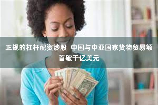 正规的杠杆配资炒股  中国与中亚国家货物贸易额首破千亿美元