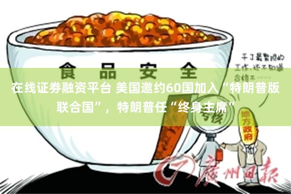 在线证劵融资平台 美国邀约60国加入“特朗普版联合国”，特朗普任“终身主席”