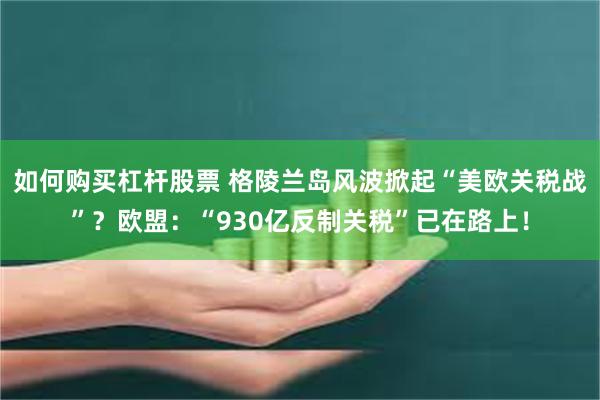 如何购买杠杆股票 格陵兰岛风波掀起“美欧关税战”？欧盟：“930亿反制关税”已在路上！