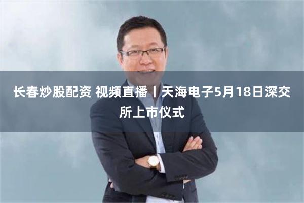 长春炒股配资 视频直播丨天海电子5月18日深交所上市仪式