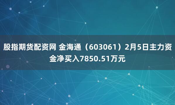 股指期货配资网 金海通（603061）2月5日主力资金净买入7850.51万元