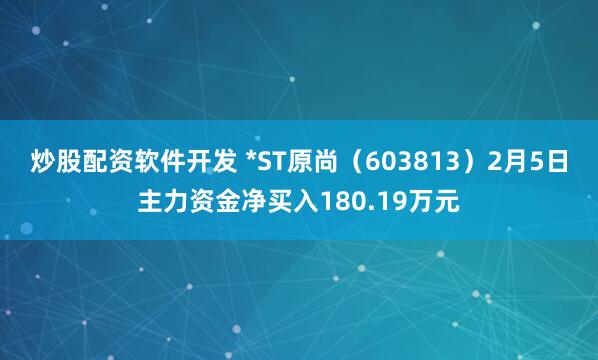 炒股配资软件开发 *ST原尚（603813）2月5日主力资金净买入180.19万元